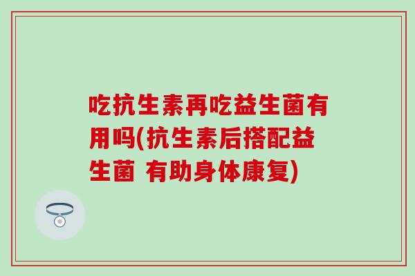 吃抗生素再吃益生菌有用吗(抗生素后搭配益生菌 有助身体康复)