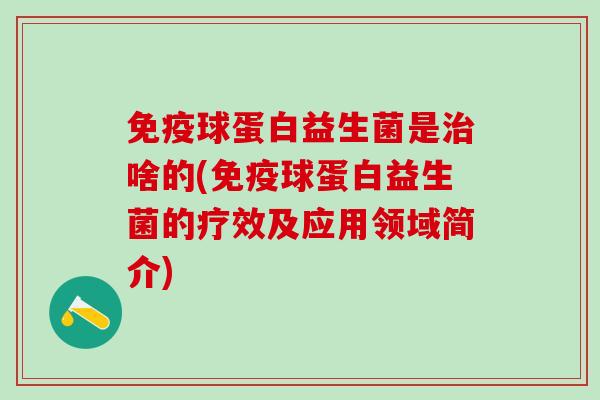 免疫球蛋白益生菌是治啥的(免疫球蛋白益生菌的疗效及应用领域简介)