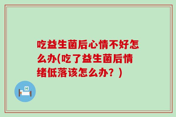 吃益生菌后心情不好怎么办(吃了益生菌后情绪低落该怎么办？)