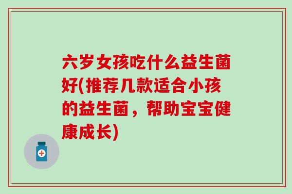 六岁女孩吃什么益生菌好(推荐几款适合小孩的益生菌，帮助宝宝健康成长)