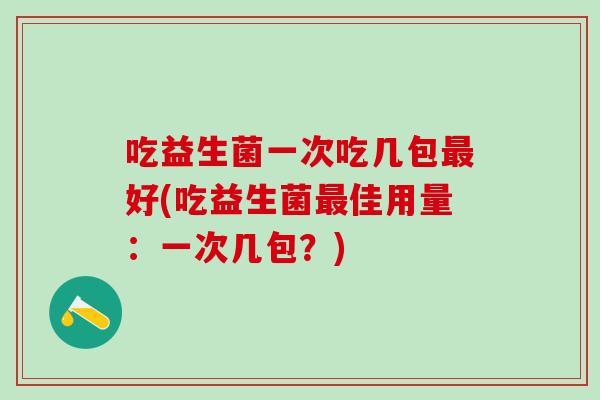 吃益生菌一次吃几包最好(吃益生菌最佳用量：一次几包？)