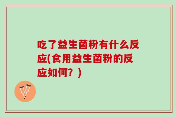 吃了益生菌粉有什么反应(食用益生菌粉的反应如何？)