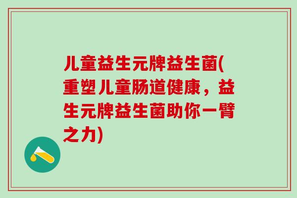 儿童益生元牌益生菌(重塑儿童肠道健康，益生元牌益生菌助你一臂之力)