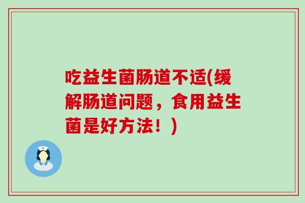吃益生菌肠道不适(缓解肠道问题，食用益生菌是好方法！)