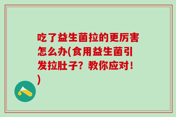吃了益生菌拉的更厉害怎么办(食用益生菌引发拉肚子？教你应对！)