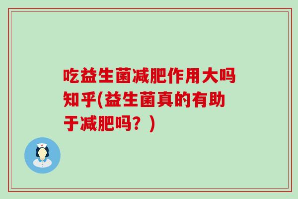 吃益生菌作用大吗知乎(益生菌真的有助于吗？)