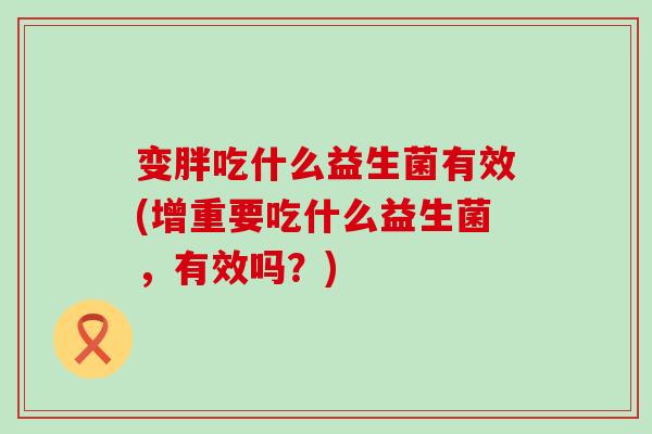 变胖吃什么益生菌有效(增重要吃什么益生菌，有效吗？)