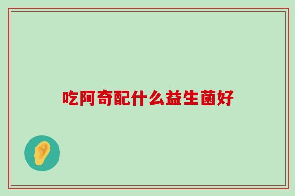 吃阿奇配什么益生菌好