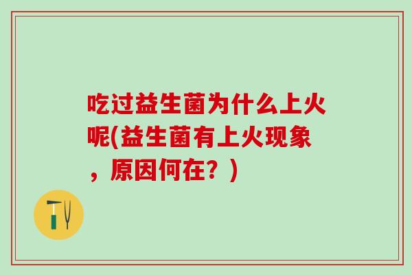 吃过益生菌为什么上火呢(益生菌有上火现象，原因何在？)