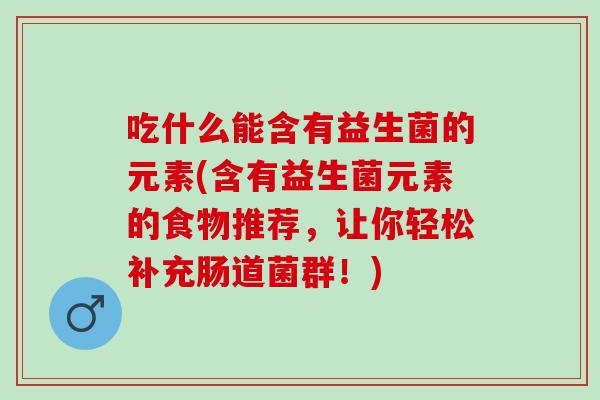 吃什么能含有益生菌的元素(含有益生菌元素的食物推荐，让你轻松补充肠道菌群！)
