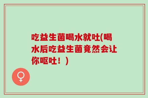 吃益生菌喝水就吐(喝水后吃益生菌竟然会让你呕吐！)
