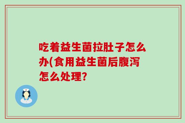 吃着益生菌拉肚子怎么办(食用益生菌后腹泻怎么处理？