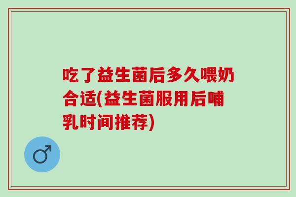 吃了益生菌后多久喂奶合适(益生菌服用后哺乳时间推荐)