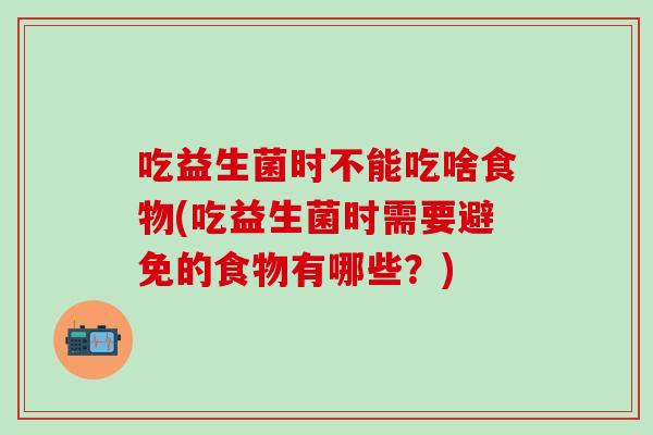 吃益生菌时不能吃啥食物(吃益生菌时需要避免的食物有哪些?) 吃益生菌时不能吃啥食物(吃益生菌时需要避免的食物有哪些?)
