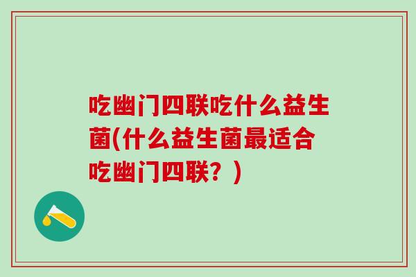 吃幽门四联吃什么益生菌(什么益生菌最适合吃幽门四联？)