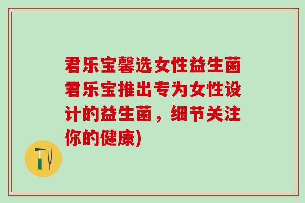 君乐宝馨选女性益生菌君乐宝推出专为女性设计的益生菌,细节关注你的健康) 君乐宝馨选女性益生菌君乐宝推出专为女性设计的益生菌,细节关注你的健康)