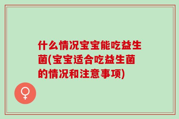 什么情况宝宝能吃益生菌(宝宝适合吃益生菌的情况和注意事项)