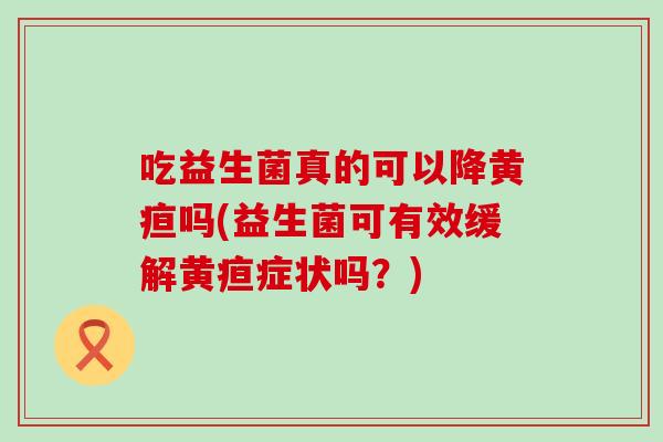 吃益生菌真的可以降黄疸吗(益生菌可有效缓解黄疸症状吗？)
