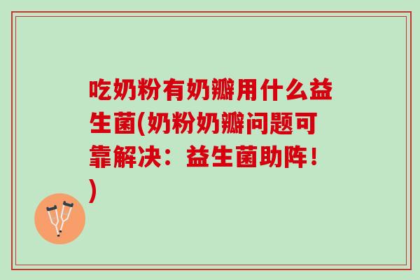 吃奶粉有奶瓣用什么益生菌(奶粉奶瓣问题可靠解决:益生菌助阵!) 吃奶粉有奶瓣用什么益生菌(奶粉奶瓣问题可靠解决:益生菌助阵!)