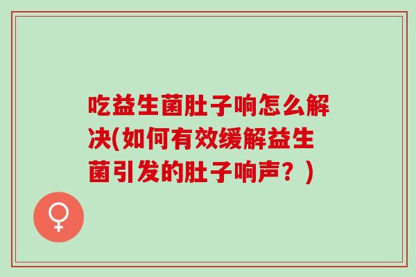 吃益生菌肚子响怎么解决(如何有效缓解益生菌引发的肚子响声？)