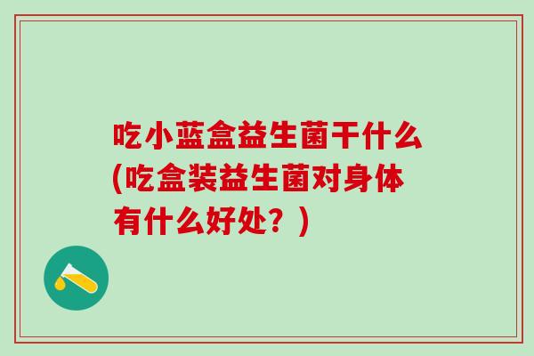 吃小蓝盒益生菌干什么(吃盒装益生菌对身体有什么好处？)