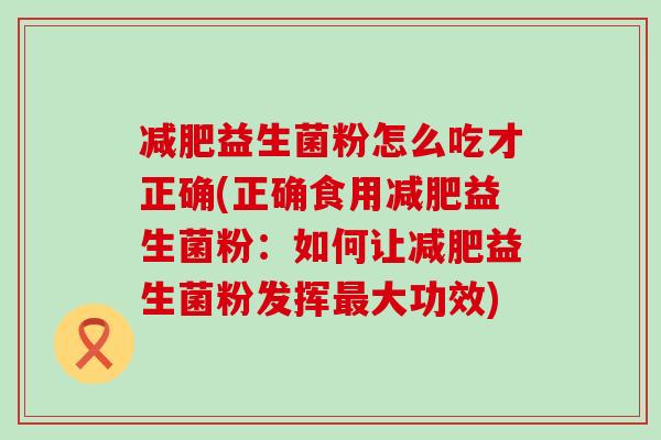 减肥益生菌粉怎么吃才正确(正确食用减肥益生菌粉：如何让减肥益生菌粉发挥最大功效)