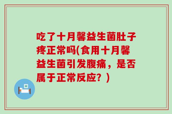 吃了十月馨益生菌肚子疼正常吗(食用十月馨益生菌引发腹痛，是否属于正常反应？)