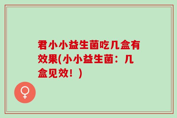 君小小益生菌吃几盒有效果(小小益生菌：几盒见效！)