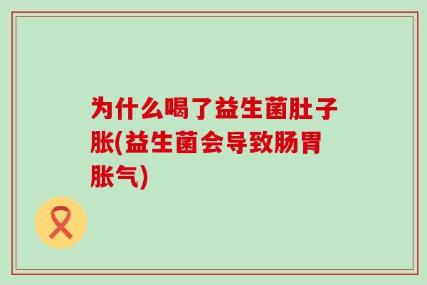 为什么喝了益生菌肚子胀(益生菌会导致肠胃胀气)