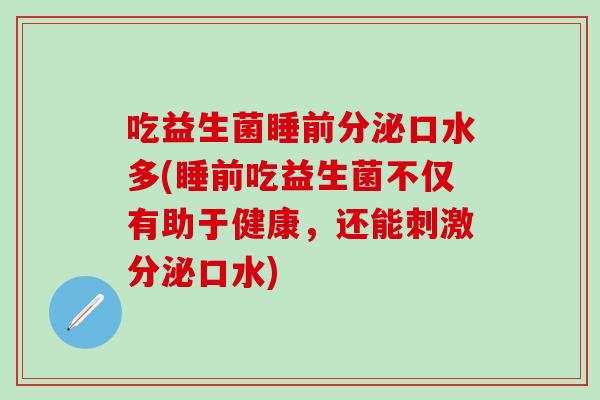 吃益生菌睡前分泌口水多(睡前吃益生菌不仅有助于健康，还能刺激分泌口水)