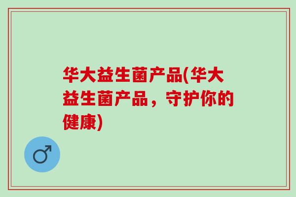 华大益生菌产品(华大益生菌产品，守护你的健康)