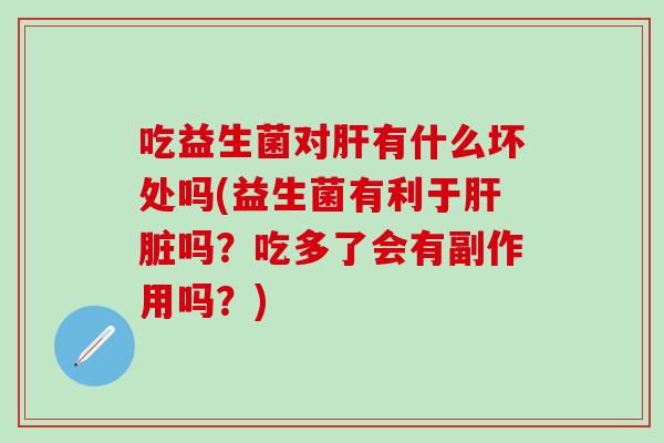吃益生菌对肝有什么坏处吗(益生菌有利于肝脏吗？吃多了会有副作用吗？)
