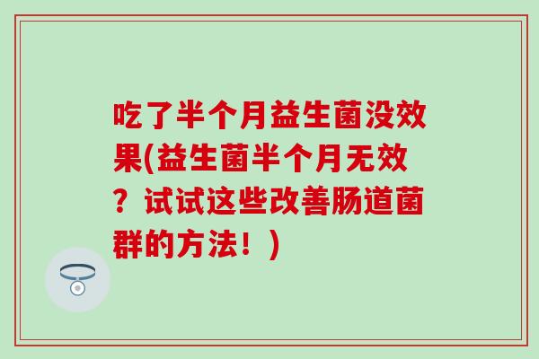 吃了半个月益生菌没效果(益生菌半个月无效？试试这些改善肠道菌群的方法！)