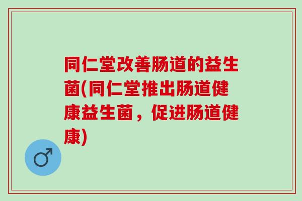 同仁堂改善肠道的益生菌(同仁堂推出肠道健康益生菌，促进肠道健康)