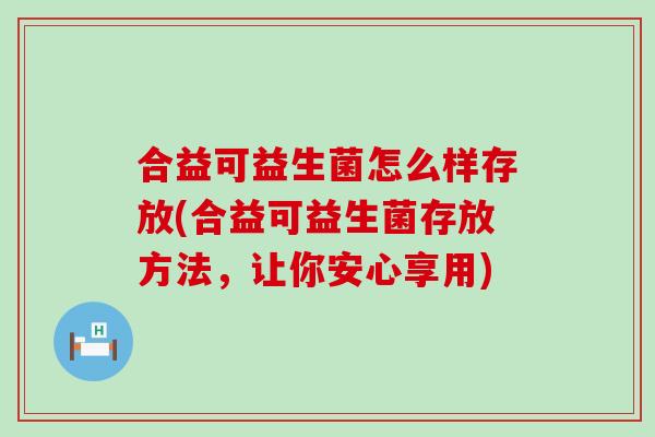 合益可益生菌怎么样存放(合益可益生菌存放方法，让你安心享用)