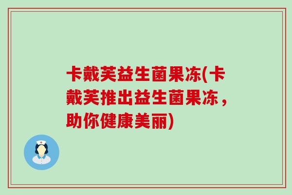 卡戴芙益生菌果冻(卡戴芙推出益生菌果冻，助你健康美丽)