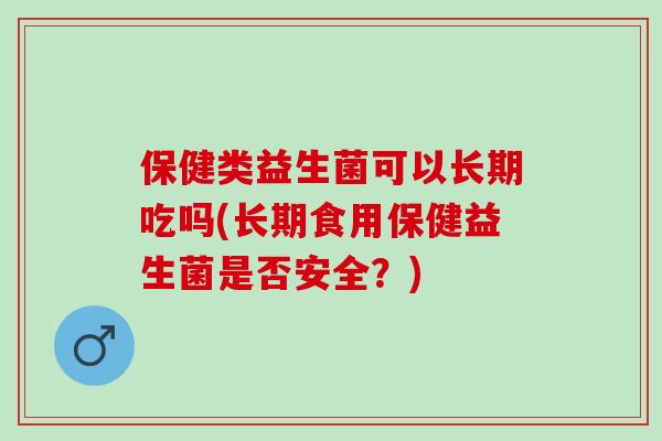 保健类益生菌可以长期吃吗(长期食用保健益生菌是否安全？)