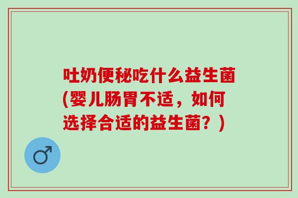 吐奶便秘吃什么益生菌(婴儿肠胃不适，如何选择合适的益生菌？)