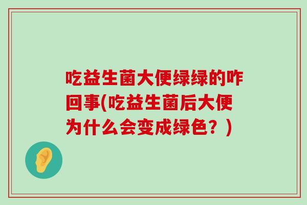 吃益生菌大便绿绿的咋回事(吃益生菌后大便为什么会变成绿色？)