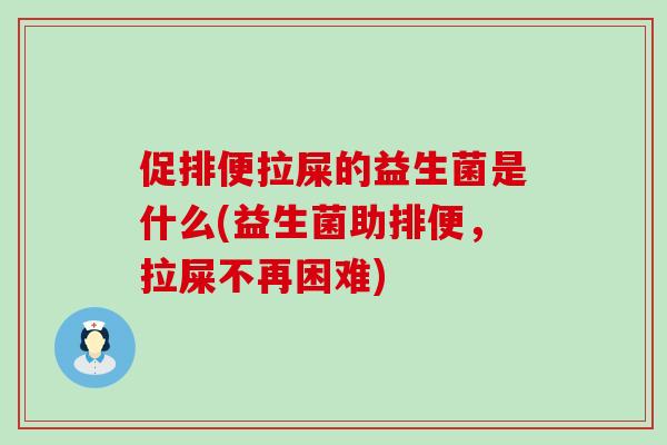 促排便拉屎的益生菌是什么(益生菌助排便，拉屎不再困难)