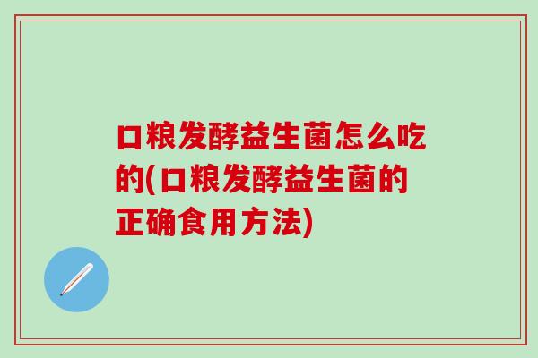 口粮发酵益生菌怎么吃的(口粮发酵益生菌的正确食用方法)