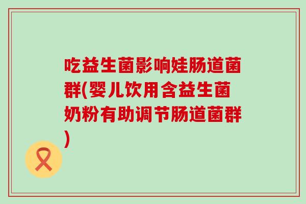 吃益生菌影响娃肠道菌群(婴儿饮用含益生菌奶粉有助调节肠道菌群)