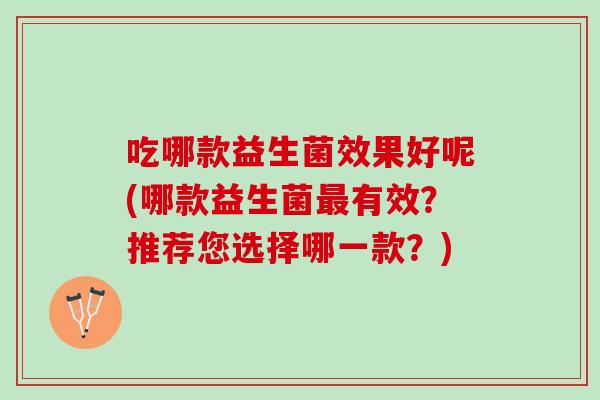 吃哪款益生菌效果好呢(哪款益生菌最有效？推荐您选择哪一款？)