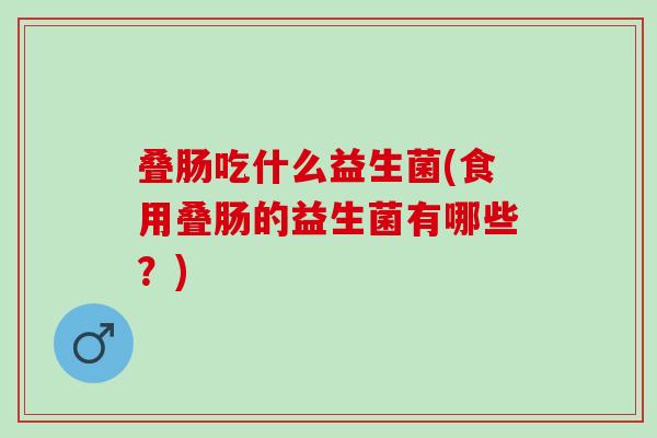 叠肠吃什么益生菌(食用叠肠的益生菌有哪些？)