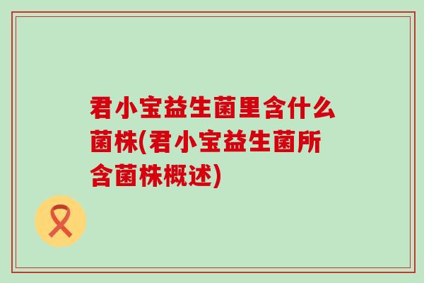 君小宝益生菌里含什么菌株(君小宝益生菌所含菌株概述)