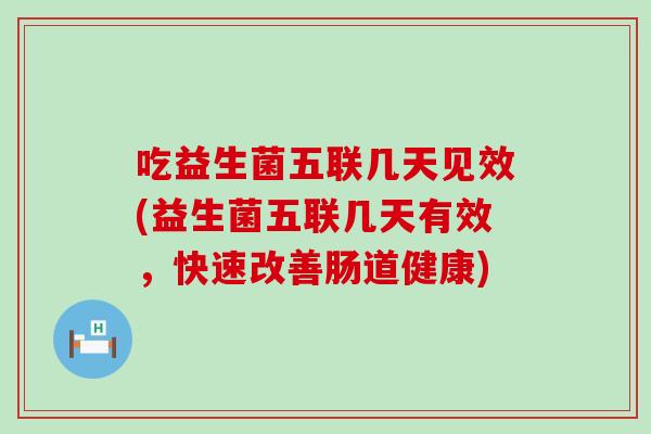 吃益生菌五联几天见效(益生菌五联几天有效，快速改善肠道健康)