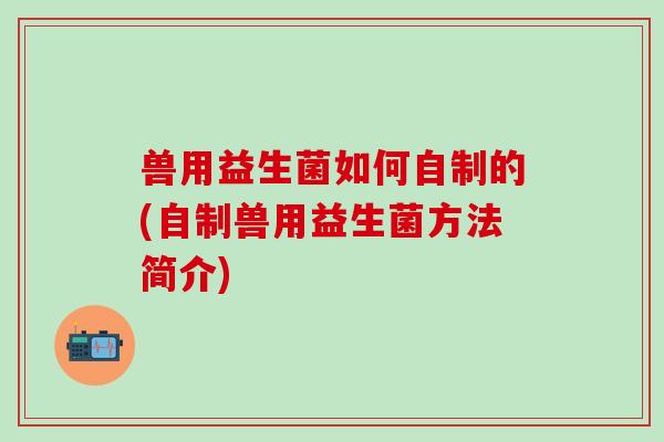 兽用益生菌如何自制的(自制兽用益生菌方法简介) 兽用益生菌如何自制的(自制兽用益生菌方法简介)