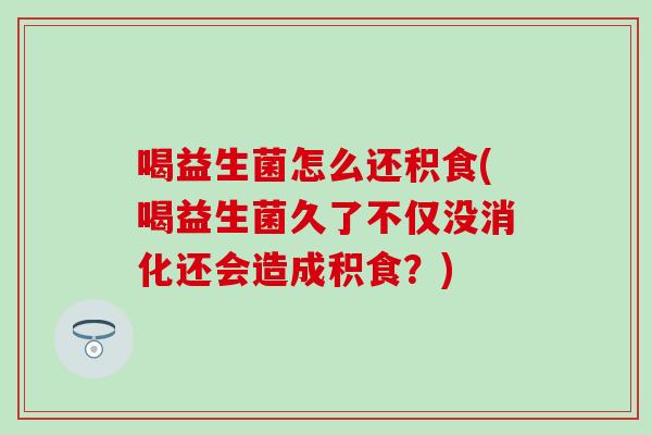 喝益生菌怎么还积食(喝益生菌久了不仅没消化还会造成积食？)