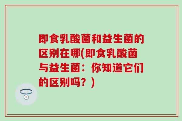 即食乳酸菌和益生菌的区别在哪(即食乳酸菌与益生菌:你知道它们的区别吗?) 即食乳酸菌和益生菌的区别在哪(即食乳酸菌与益生菌:你知道它们的区别吗?)