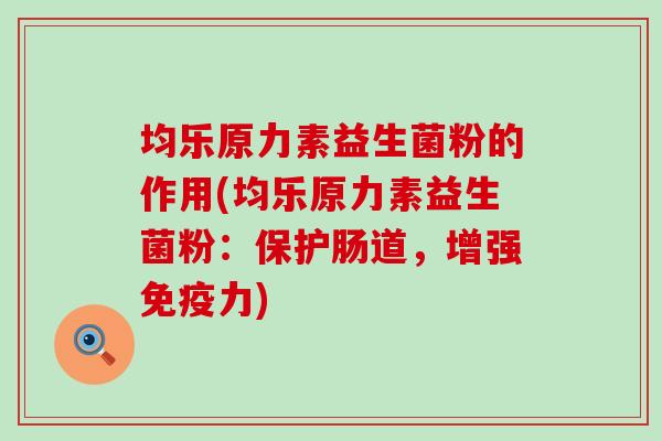 均乐原力素益生菌粉的作用(均乐原力素益生菌粉：保护肠道，增强免疫力)